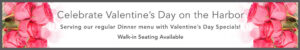 Celebrate Valentine's Day on the Harbor. Serving our regular Dinner Menu with Valentine's Day Specials. Walk-in seating available.